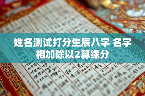 姓名测试打分生辰八字 名字相加除以2算缘分 姓名测试打分生辰八字 名字相加除以2算缘分