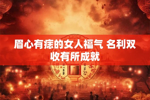 眉心有痣的女人福气 名利双收有所成就