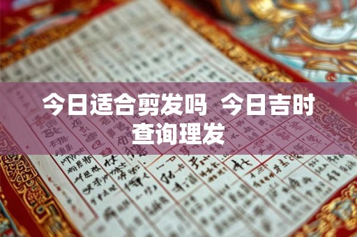 今日适合剪发吗 今日吉时查询理发 今日适合剪发吗 今日吉时查询理发