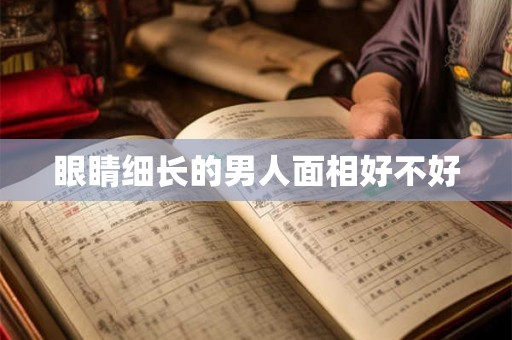 眼睛细长的男人面相好不好 眼睛细长的男人面相好不好