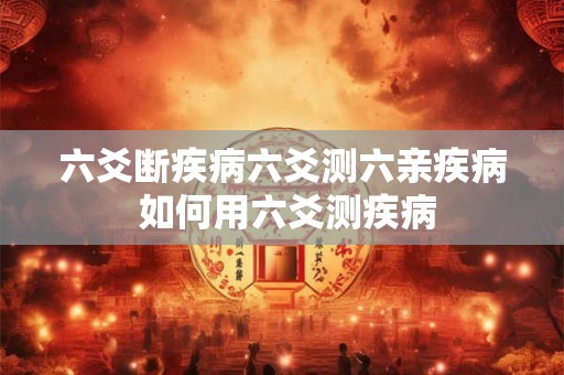 六爻断疾病六爻测六亲疾病 如何用六爻测疾病