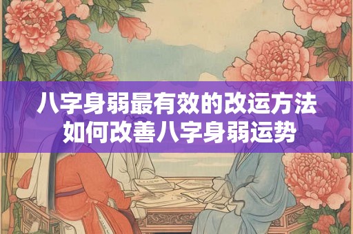 八字身弱最有效的改运方法 如何改善八字身弱运势 八字身弱最有效的改运方法 如何改善八字身弱运势