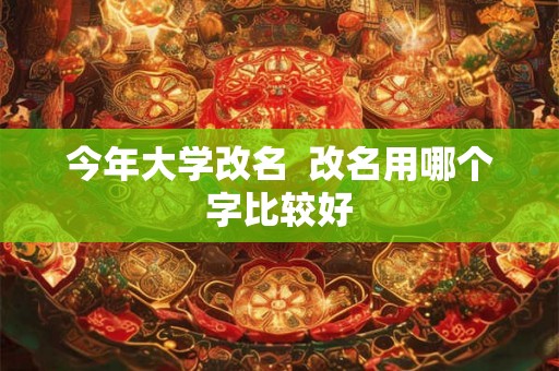 今年大学改名  改名用哪个字比较好
