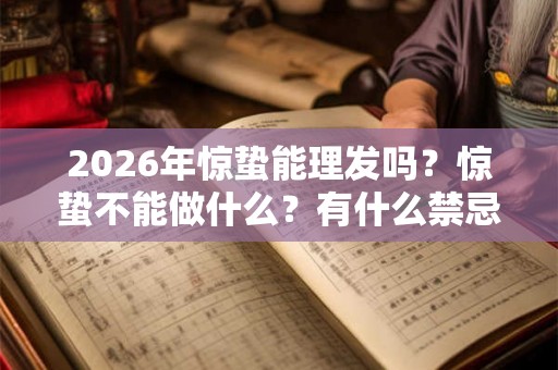2026年惊蛰能理发吗？惊蛰不能做什么？有什么禁忌和讲究？