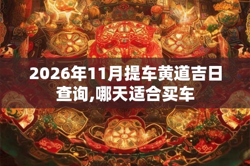 2026年11月提车黄道吉日查询,哪天适合买车