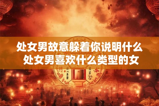 处女男故意躲着你说明什么 处女男喜欢什么类型的女生