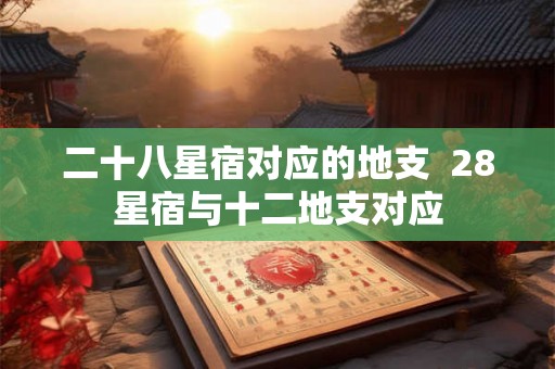 二十八星宿对应的地支  28星宿与十二地支对应