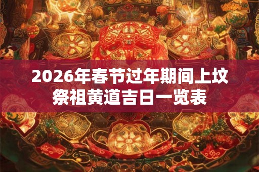 2026年春节过年期间上坟祭祖黄道吉日一览表