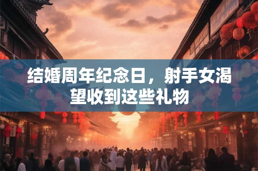 结婚周年纪念日，射手女渴望收到这些礼物