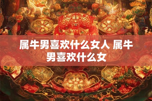 属牛男喜欢什么女人 属牛男喜欢什么女 属牛男喜欢什么女人 属牛男喜欢什么女