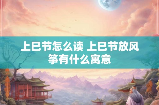上巳节怎么读 上巳节放风筝有什么寓意