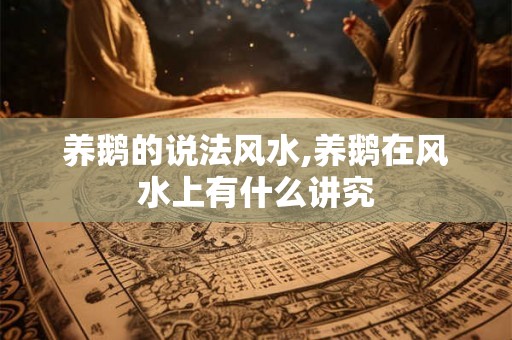 养鹅的说法风水,养鹅在风水上有什么讲究 养鹅的说法风水,养鹅在风水上有什么讲究