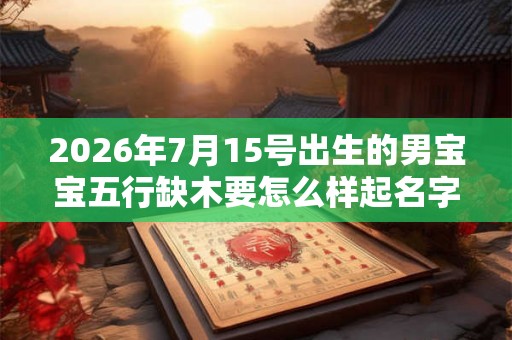 2026年7月15号出生的男宝宝五行缺木要怎么样起名字
