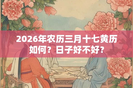 2026年农历三月十七黄历如何？日子好不好？