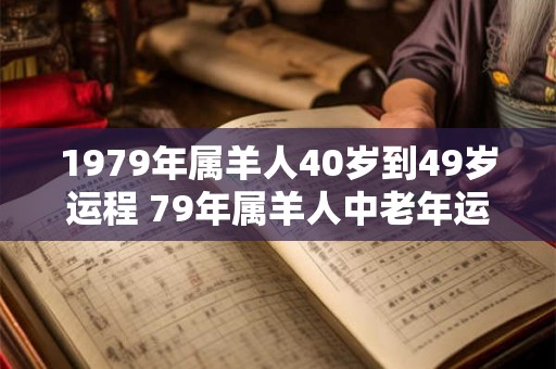 1979年属羊人40岁到49岁运程 79年属羊人中老年运势 1979年属羊人40岁到49岁运程 79年属羊人中老年运势