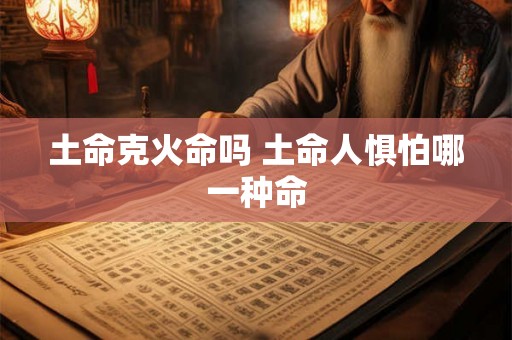 土命克火命吗 土命人惧怕哪一种命