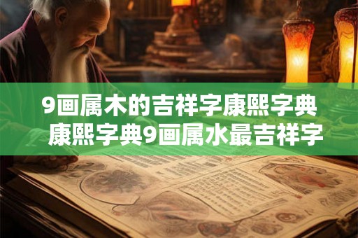 9画属木的吉祥字康熙字典  康熙字典9画属水最吉祥字义