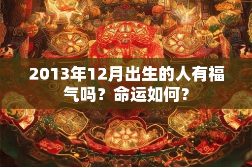 2013年12月出生的人有福气吗?命运如何? 2013年12月出生的人有福气吗?命运如何?