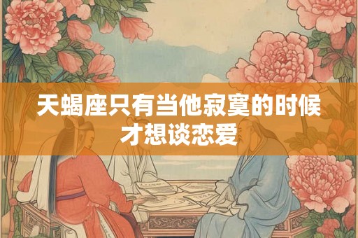 天蝎座只有当他寂寞的时候才想谈恋爱
