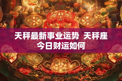 天秤最新事业运势  天秤座今日财运如何