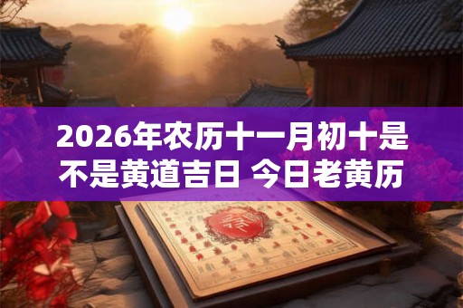 2026年农历十一月初十是不是黄道吉日 今日老黄历卦象
