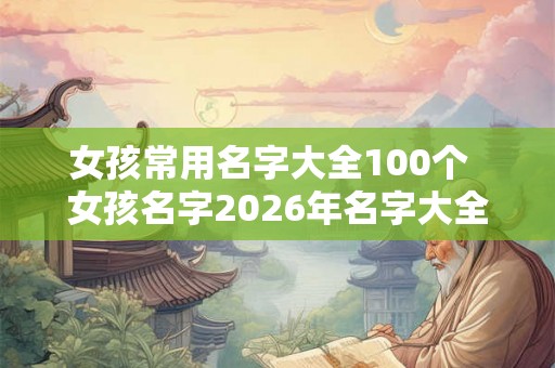 女孩常用名字大全100个  女孩名字2026年名字大全