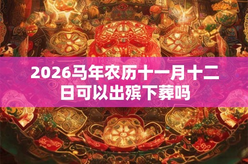 2026马年农历十一月十二日可以出殡下葬吗