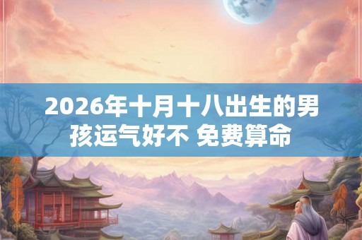 2026年十月十八出生的男孩运气好不 免费算命