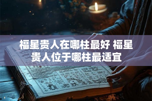 福星贵人在哪柱最好 福星贵人位于哪柱最适宜