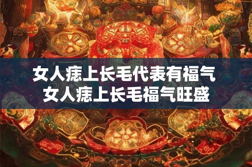 女人痣上长毛代表有福气 女人痣上长毛福气旺盛