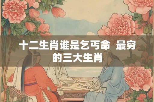 十二生肖谁是乞丐命  最穷的三大生肖