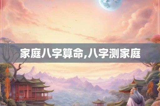 家庭八字算命,八字测家庭