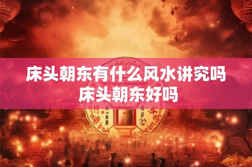 床头朝东有什么风水讲究吗 床头朝东好吗