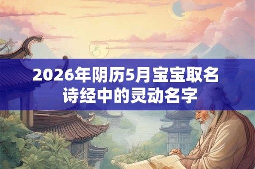 2026年阴历5月宝宝取名  诗经中的灵动名字