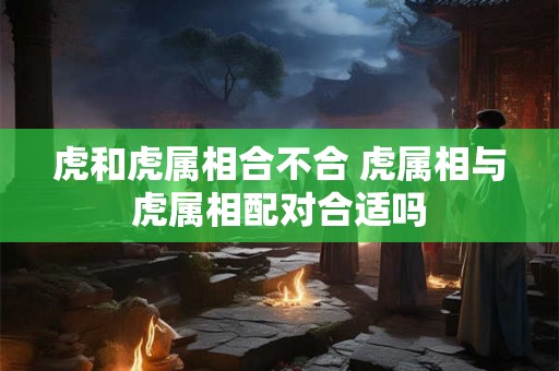 虎和虎属相合不合 虎属相与虎属相配对合适吗
