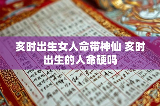 亥时出生女人命带神仙 亥时出生的人命硬吗