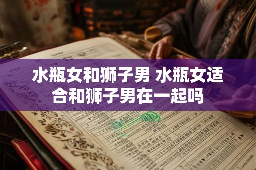 水瓶女和狮子男 水瓶女适合和狮子男在一起吗