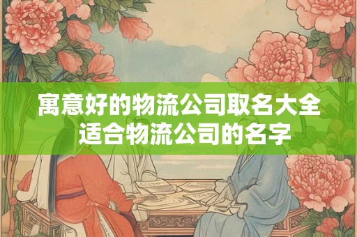 寓意好的物流公司取名大全  适合物流公司的名字