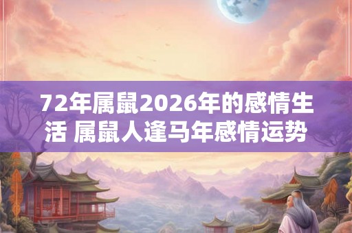 72年属鼠2026年的感情生活 属鼠人逢马年感情运势如何 72年属鼠2026年的感情生活 属鼠人逢马年感情运势如何