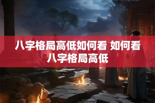八字格局高低如何看 如何看八字格局高低