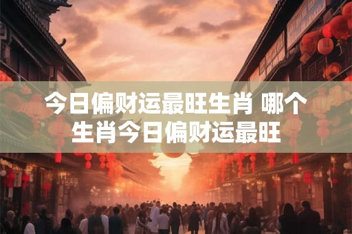 今日偏财运最旺生肖 哪个生肖今日偏财运最旺
