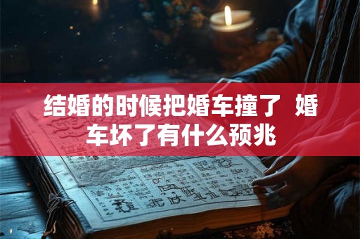 结婚的时候把婚车撞了  婚车坏了有什么预兆