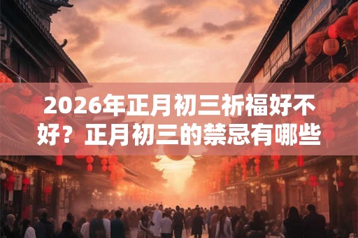 2026年正月初三祈福好不好？正月初三的禁忌有哪些？