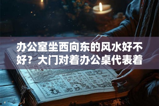 办公室坐西向东的风水好不好？大门对着办公桌代表着什么？