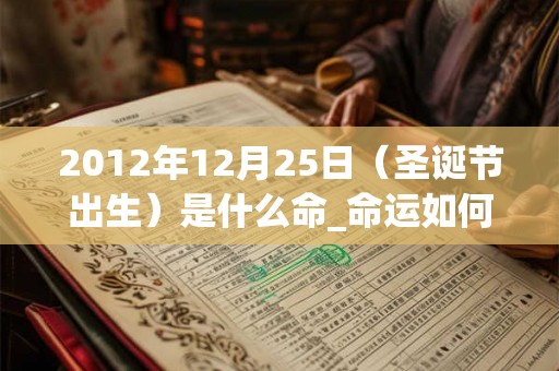 2012年12月25日（圣诞节出生）是什么命_命运如何