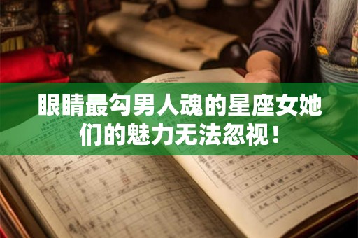 眼睛最勾男人魂的星座女她们的魅力无法忽视！