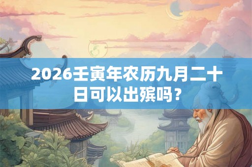 2026壬寅年农历九月二十日可以出殡吗？