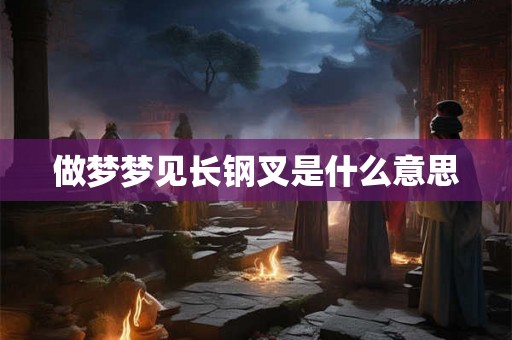 做梦梦见长钢叉是什么意思