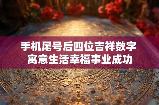 手机尾号后四位吉祥数字 寓意生活幸福事业成功