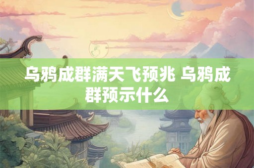 乌鸦成群满天飞预兆 乌鸦成群预示什么